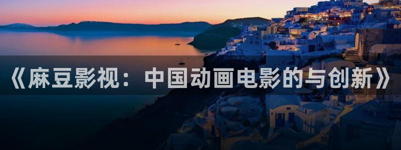 国产99视频在线观看：《麻豆影视：中国动画电影的与创新》
