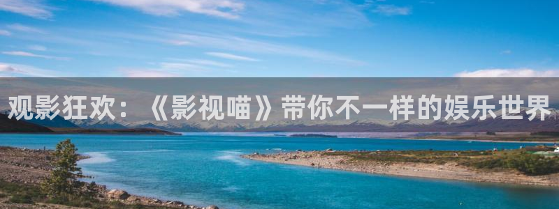 99视频这里精品：观影狂欢：《影视喵》带你不一样的娱乐世界