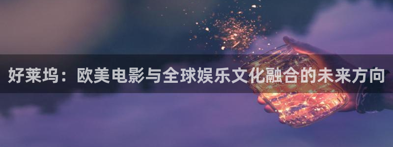 久久99视频观看：好莱坞：欧美电影与全球娱乐文化融合的未来方向