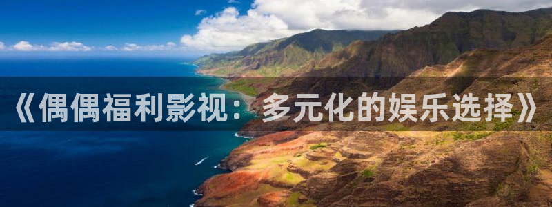 99视频在线这里只有精品：《偶偶福利影视：多元化的娱乐选择》