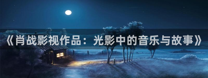 99视频精品全部观看10：《肖战影视作品：光影中的音乐与故事》