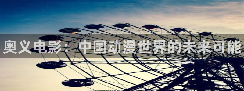 国内在线99视频：奥义电影：中国动漫世界的未来可能