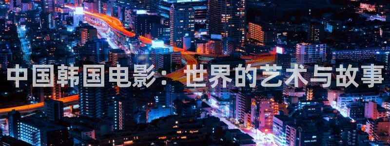 99视频久国产：中国韩国电影：世界的艺术与故事